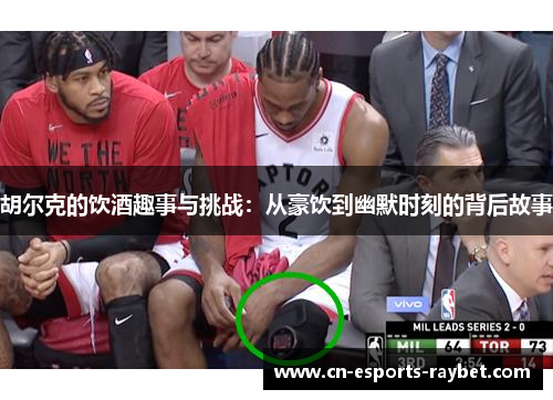 胡尔克的饮酒趣事与挑战：从豪饮到幽默时刻的背后故事