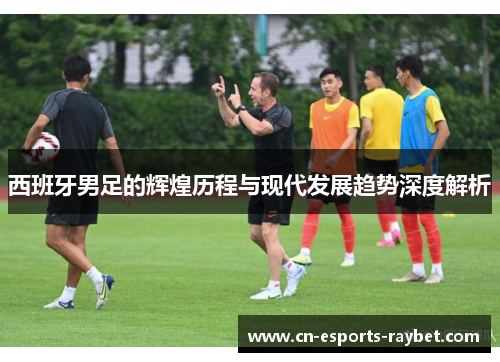 西班牙男足的辉煌历程与现代发展趋势深度解析