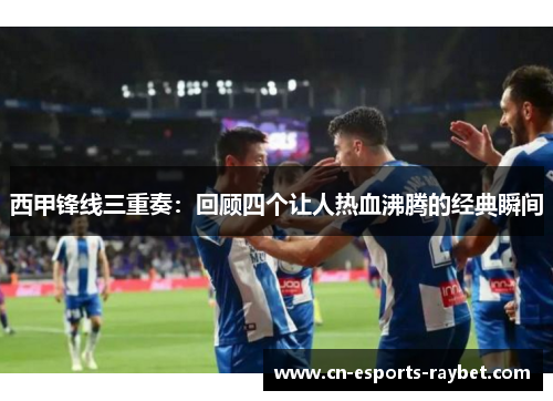 西甲锋线三重奏：回顾四个让人热血沸腾的经典瞬间