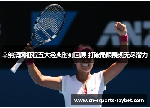 辛纳澳网征程五大经典时刻回顾 打破局限展现无尽潜力