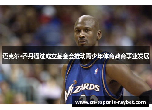 迈克尔·乔丹通过成立基金会推动青少年体育教育事业发展
