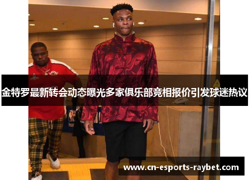 金特罗最新转会动态曝光多家俱乐部竞相报价引发球迷热议