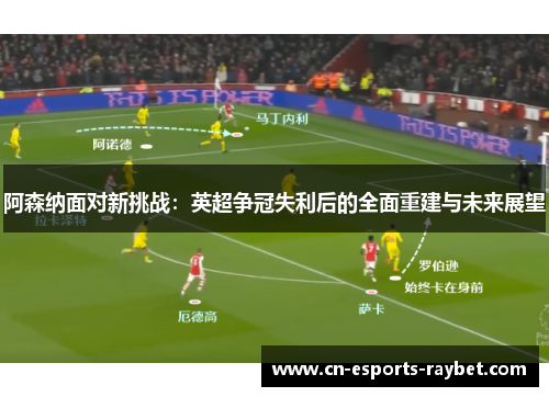 阿森纳面对新挑战：英超争冠失利后的全面重建与未来展望