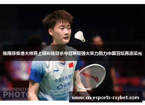 陈雨菲香港大师赛上精彩场劈杀夺冠展现强大实力助力中国羽坛再添荣光