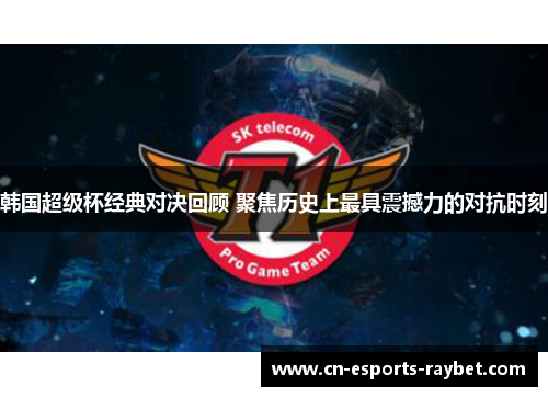 韩国超级杯经典对决回顾 聚焦历史上最具震撼力的对抗时刻