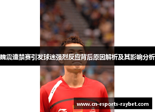 魏震遭禁赛引发球迷强烈反应背后原因解析及其影响分析