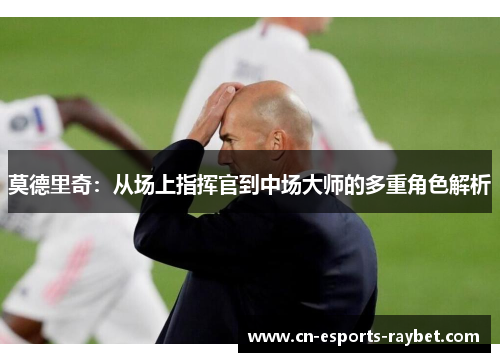 莫德里奇：从场上指挥官到中场大师的多重角色解析