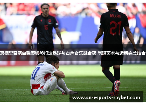 莫德里奇亲自弹奏钢琴打造足球与古典音乐融合夜 展现艺术与运动完美结合