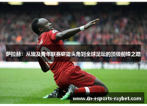 萨拉赫：从埃及青年联赛崭露头角到全球足坛的顶级前锋之路