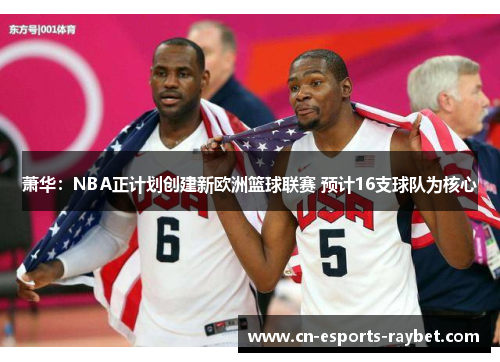 萧华：NBA正计划创建新欧洲篮球联赛 预计16支球队为核心