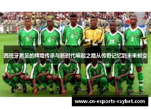 西班牙男足的辉煌传承与新时代崛起之路从传奇记忆到未来蜕变