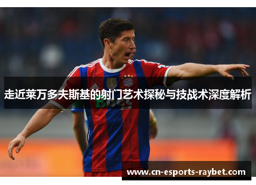 走近莱万多夫斯基的射门艺术探秘与技战术深度解析