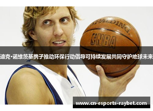 迪克·诺维茨基携子推动环保行动倡导可持续发展共同守护地球未来