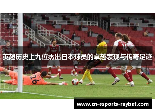 英超历史上九位杰出日本球员的卓越表现与传奇足迹