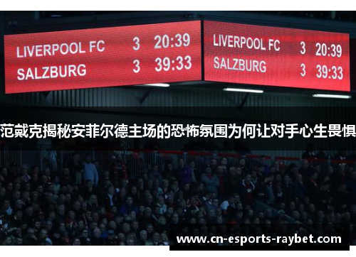 范戴克揭秘安菲尔德主场的恐怖氛围为何让对手心生畏惧