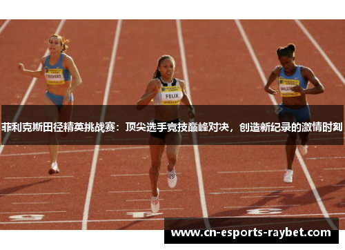 菲利克斯田径精英挑战赛：顶尖选手竞技巅峰对决，创造新纪录的激情时刻