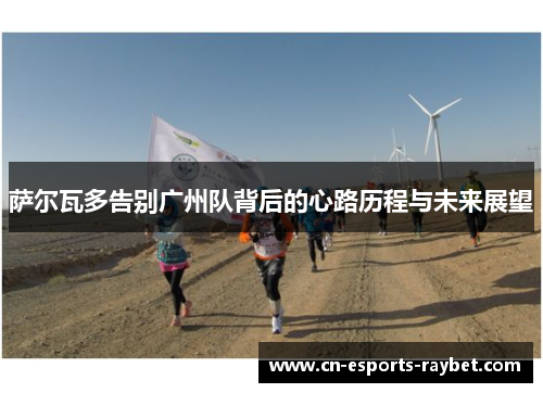 萨尔瓦多告别广州队背后的心路历程与未来展望