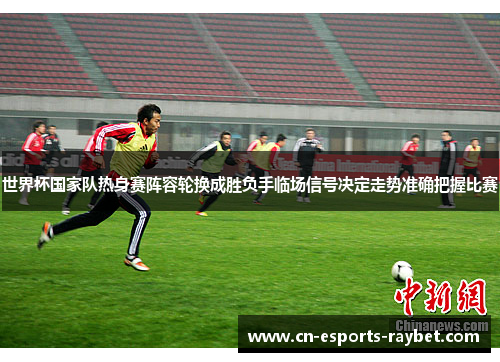 世界杯国家队热身赛阵容轮换成胜负手临场信号决定走势准确把握比赛