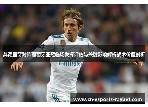 莫德里奇对阵葡萄牙亚冠临场发挥评估与关键影响解析战术价值剖析 莫德里奇对阵葡萄牙亚冠临场发挥评估与关键影响解析战术价值剖析