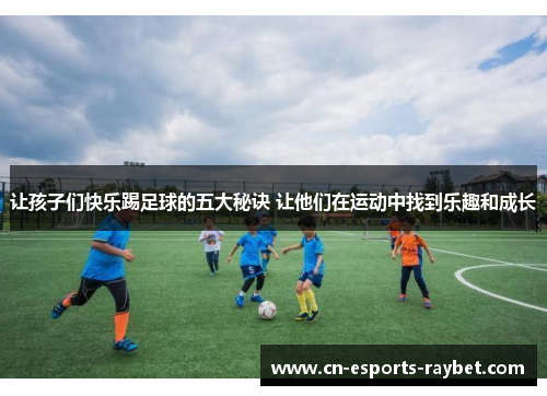 让孩子们快乐踢足球的五大秘诀 让他们在运动中找到乐趣和成长