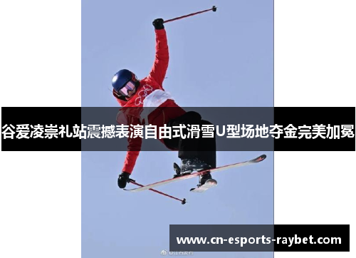 谷爱凌崇礼站震撼表演自由式滑雪U型场地夺金完美加冕