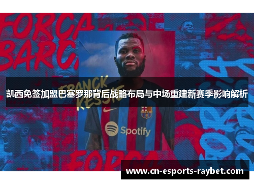 凯西免签加盟巴塞罗那背后战略布局与中场重建新赛季影响解析