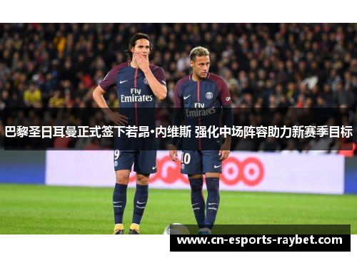 巴黎圣日耳曼正式签下若昂·内维斯 强化中场阵容助力新赛季目标