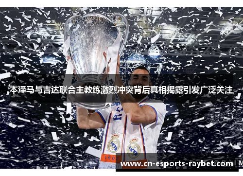 本泽马与吉达联合主教练激烈冲突背后真相揭露引发广泛关注