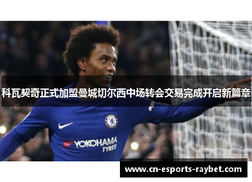科瓦契奇正式加盟曼城切尔西中场转会交易完成开启新篇章