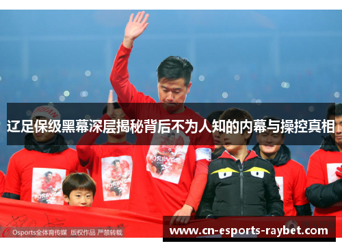 辽足保级黑幕深层揭秘背后不为人知的内幕与操控真相